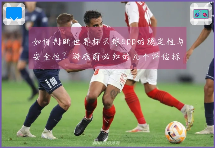 如何判断世界杯买球app的稳定性与安全性？游戏前必知的几个评估标准