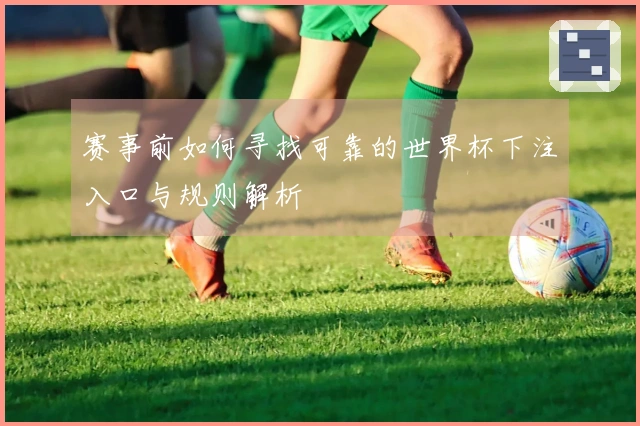 赛事前如何寻找可靠的世界杯下注入口与规则解析